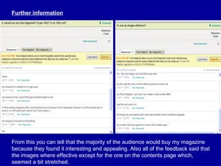 Further information From this you can tell that the majority of the audience would buy my magazine because they found it interesting and appealing. Also all of the feedback said that the images where effective except for the one on the contents page which, seemed a bit stretched. 
