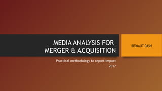 MEDIA ANALYSIS FOR
MERGER & ACQUISITION
Practical methodology to report impact
2017
BISWAJIT DASH
 
