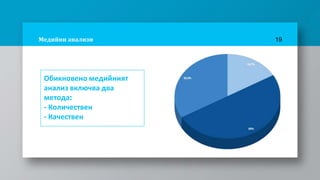 Медийни анализи 19
Обикновено медийният
анализ включва два
метода:
- Количествен
- Качествен
 