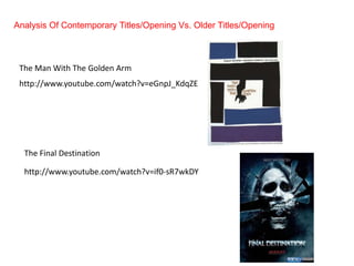 Analysis Of Contemporary Titles/Opening Vs. Older Titles/Opening The Man With The Golden Arm http://www.youtube.com/watch?v=eGnpJ_KdqZE The Final Destination http://www.youtube.com/watch?v=if0-sR7wkDY 