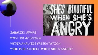 JAHAZIEL ARMAS
WMST 101 4/13/2024
MEDIA ANALYSIS PRESENTATION
“SHE IS BEAUTIFUL WHEN SHE’S ANGRY”
 