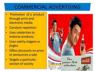• Promotion of a product
through print and
electronic media
• Constant repetition
• Uses celebrities to
endorse products
• Uses catchy slogans or
jingles
• Offers discounts on price
or announces a sale
• Targets a particular
section of society
 