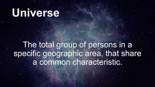 Universe
The total group of persons in a
specific geographic area, that share
a common characteristic.
 