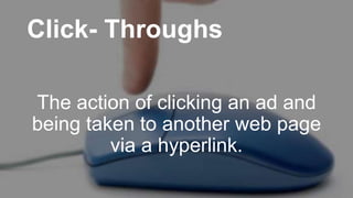 Click- Throughs
The action of clicking an ad and
being taken to another web page
via a hyperlink.
 