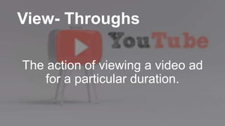 View- Throughs
The action of viewing a video ad
for a particular duration.
 