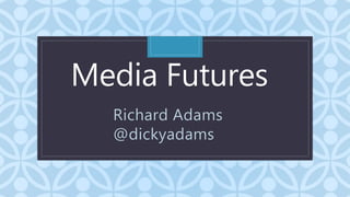 C
Media Futures
Richard Adams
@dickyadams
 