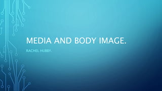 MEDIA AND BODY IMAGE. 
RACHEL HUBBY. 
 