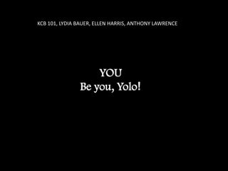YOU
Be you, Yolo!
KCB 101, LYDIA BAUER, ELLEN HARRIS, ANTHONY LAWRENCE
 