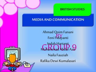2/3/2015
MEDIA AND COMMUNICATION
BRITISHSTUDIES
BY
GROUP 9
Ahmad QoimFanani
FeniFidayanti
Indah Hartanti
MuhammadAbdulAzis
NailaFauziah
RafikaDewi Kumalasari
 