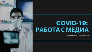 COVID-19:
РАБОТА С МЕДИА
Internews in Kyrgyzstan
 