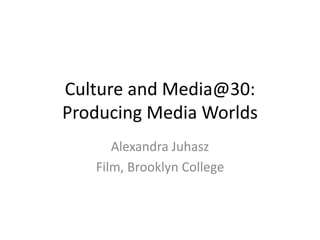 Culture and Media@30:
Producing Media Worlds
Alexandra Juhasz
Film, Brooklyn College
 