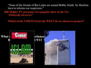 29
“None of the friends of Bin Laden are named Bobby Smith. So Muslims
have to tolerate our suspicions.”
Bill Mahler TV presenter of a popular show in the US,
‘Politically Incorrect’
Which of the VOICES from the WEST do we choose to project?
What role did Media Practioneers play here?
But then what about 9/11 ? ? ?
 