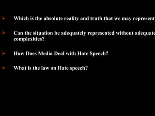 33
 Which is the absolute reality and truth that we may represent?
 Can the situation be adequately represented without adequate
complexities?
 How Does Media Deal with Hate Speech?
 What is the law on Hate speech?
 