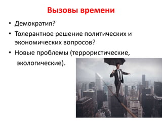 Вызовы времени
• Демократия?
• Толерантное решение политических и
экономических вопросов?
• Новые проблемы (террористические,
экологические).
 