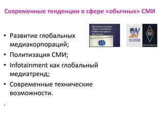 Cовременные тенденции в сфере «обычных» СМИ
• Развитие глобальных
медиакорпораций;
• Политизация СМИ;
• Infotainment как глобальный
медиатренд;
• Современные технические
возможности.
.
 