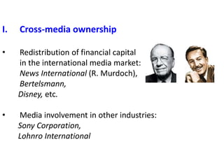 I. Cross-media ownership
• Redistribution of financial capital
in the international media market:
News International (R. Murdoch),
Bertelsmann,
Disney, etc.
• Media involvement in other industries:
Sony Corporation,
Lohnro International
 