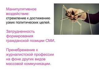 Манипулятивное
воздействие:
стремление к достижению
узких политических целей.
Затрудненность
формирования
гражданской позиции СМИ.
Пренебрежение к
журналистской профессии
на фоне других видов
массовой коммуникации.
 