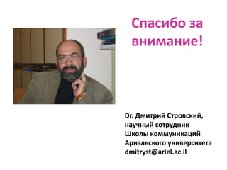 Спасибо за
внимание!
Dr. Дмитрий Стровский,
научный сотрудник
Школы коммуникаций
Ариэльского университета
dmitryst@ariel.ac.il
 