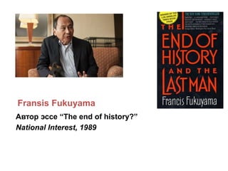Fransis Fukuyama
Автор эссе “The end of history?”
National Interest, 1989
 