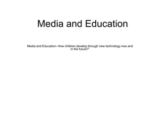 Media and Education  Media and Education- How children develop through new technology now and in the future?” 