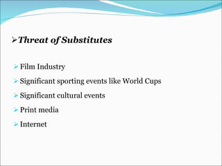 Threat of Substitutes Film Industry Significant sporting events like World Cups Significant cultural events Print media Internet 