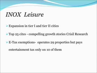 INOX  Leisure Expansion in tier I and tier II cities  Top 25 cites - compelling growth stories Crisil Research E-Tax exemptions-  operates 29 properties but pays entertainment tax only on 10 of them 