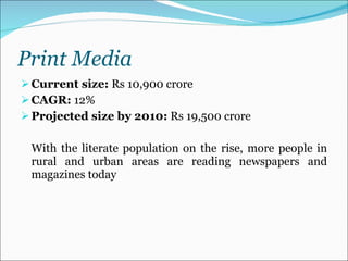 Print Media Current size:  Rs 10,900 crore  CAGR:  12%  Projected size by 2010:  Rs 19,500 crore With the literate population on the rise, more people in rural and urban areas are reading newspapers and magazines today  