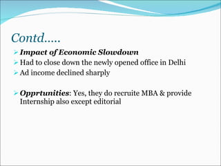 Contd….. Impact of Economic Slowdown Had to close down the newly opened office in Delhi Ad income declined sharply Opprtunities : Yes, they do recruite MBA & provide Internship also except editorial   