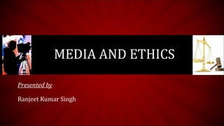 MEDIA AND ETHICS
Presented by
Ranjeet Kumar Singh

 