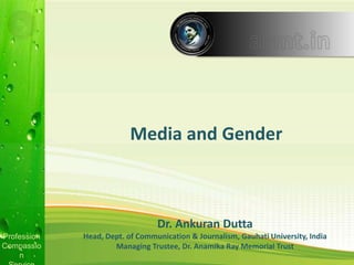 Profession
Compassio
n
Profession
Compassio
n
Dr. Ankuran Dutta
Head, Dept. of Communication & Journalism, Gauhati University, India
Managing Trustee, Dr. Anamika Ray Memorial Trust
Media and Gender
 