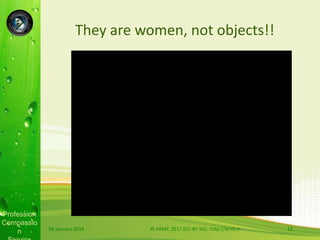 Profession
Compassio
n
They are women, not objects!!
06 January 2018 © ARMT, 2017 [CC-BY-SA]:: http://armt.in 13
 