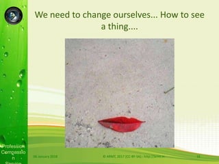Profession
Compassio
n
We need to change ourselves... How to see
a thing....
06 January 2018 © ARMT, 2017 [CC-BY-SA]:: http://armt.in 16
 