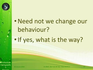 Profession
Compassio
n
•Need not we change our
behaviour?
•If yes, what is the way?
06 January 2018 © ARMT, 2017 [CC-BY-SA]:: http://armt.in 17
 