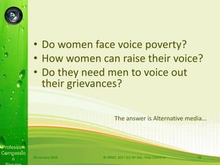 Profession
Compassio
n
• Do women face voice poverty?
• How women can raise their voice?
• Do they need men to voice out
their grievances?
The answer is Alternative media...
06 January 2018 © ARMT, 2017 [CC-BY-SA]:: http://armt.in 18
 