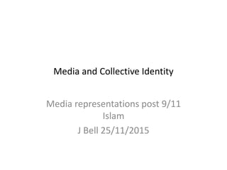 Media and Collective Identity
Media representations post 9/11
Islam
J Bell 25/11/2015
 