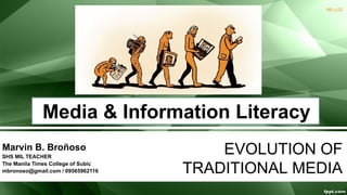 EVOLUTION OF
TRADITIONAL MEDIA
Media & Information Literacy
Marvin B. Broñoso
SHS MIL TEACHER
The Manila Times College of Subic
mbronoso@gmail.com / 09565962116
MIL-L02
 