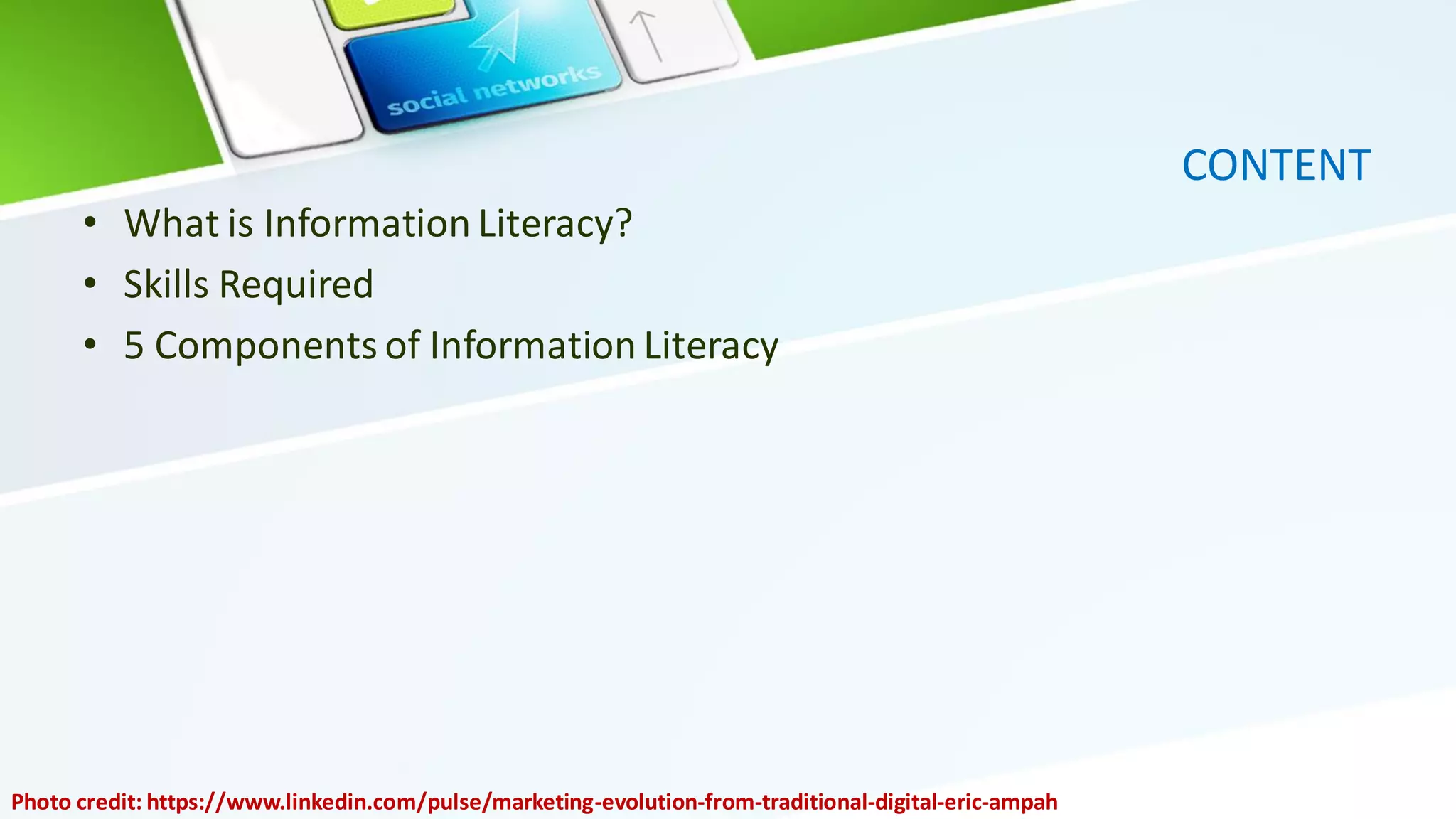 CONTENT
• What is Information Literacy?
• Skills Required
• 5 Components of Information Literacy
Photo credit: https://www.linkedin.com/pulse/marketing-evolution-from-traditional-digital-eric-ampah
 