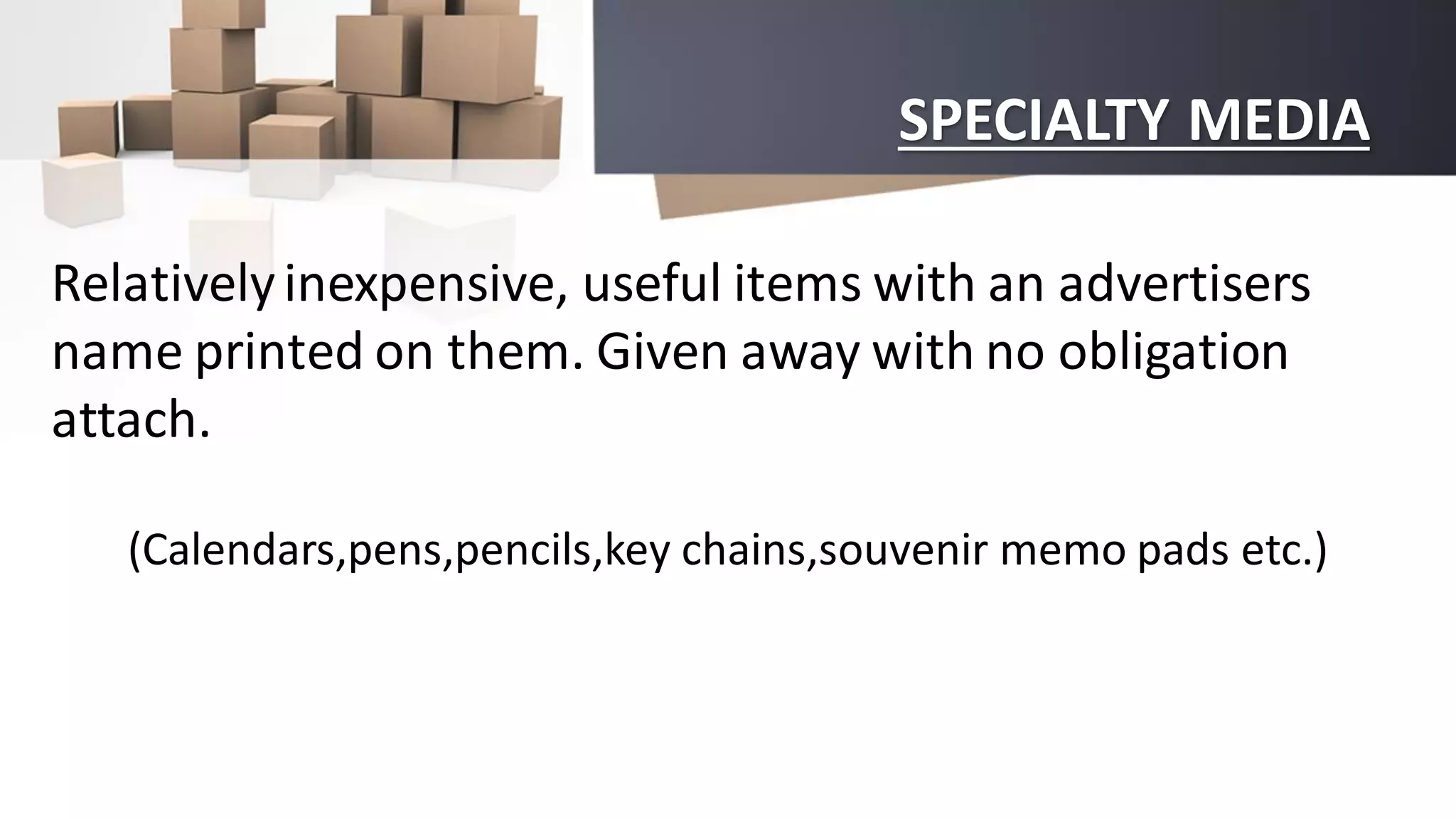 SPECIALTY MEDIA
Relativelyinexpensive, useful items with an advertisers
name printed on them. Given away with no obligation
attach.
(Calendars,pens,pencils,key chains,souvenir memo pads etc.)
 