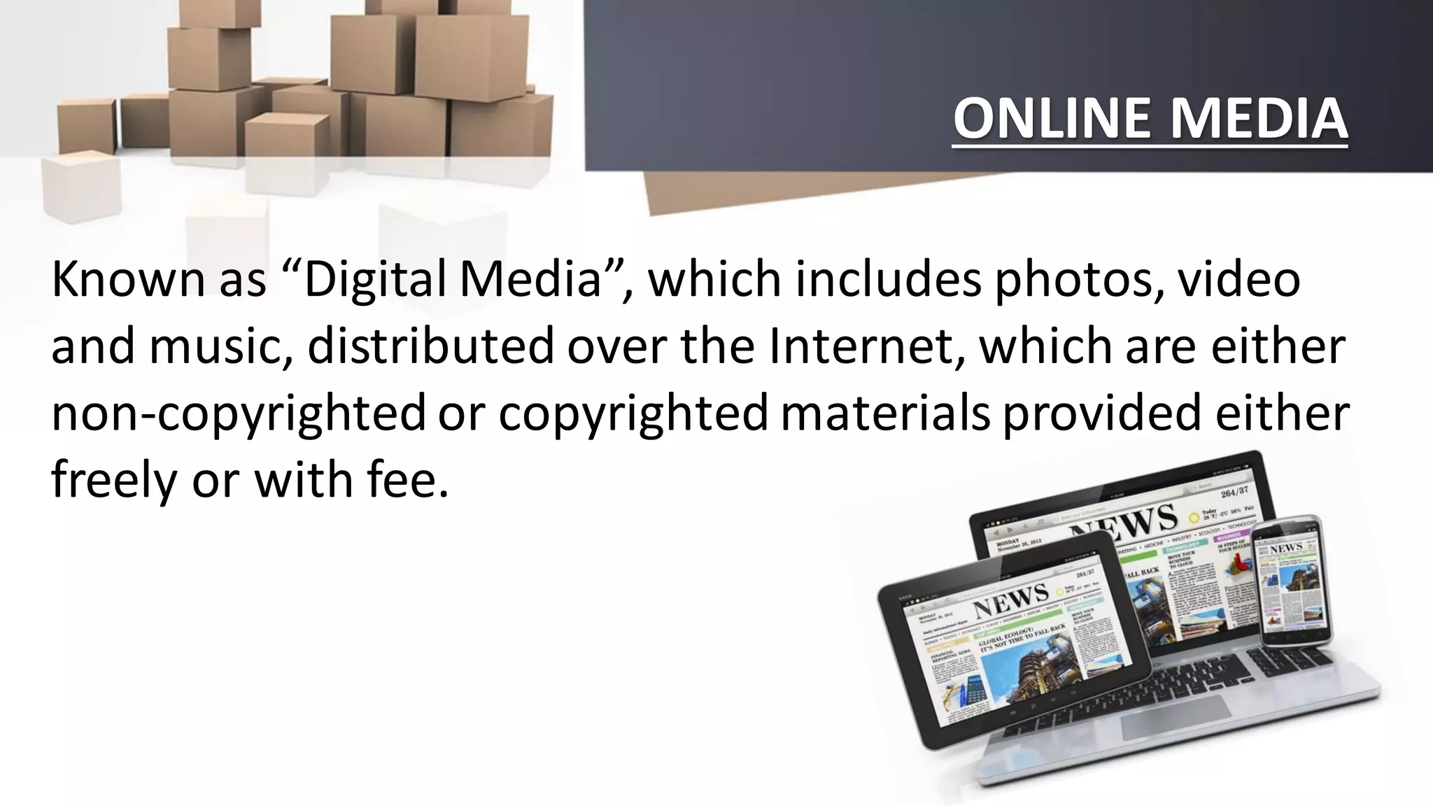 ONLINE MEDIA
Known as “Digital Media”, which includes photos, video
and music, distributed over the Internet, which are either
non-copyrighted or copyrighted materials provided either
freely or with fee.
 