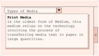 Types of Media
Print Media
Is the oldest form of Medium, this
medium relies on the technology
involving the process of
transferring media text to paper in
large quantities.
 