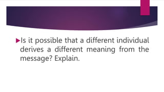 Is it possible that a different individual
derives a different meaning from the
message? Explain.
 