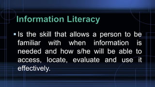  Is the skill that allows a person to be
familiar with when information is
needed and how s/he will be able to
access, locate, evaluate and use it
effectively.
 