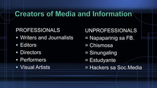 PROFESSIONALS
 Writers and Journalists
 Editors
 Directors
 Performers
 Visual Artists
UNPROFESSIONALS
= Napaparinig sa FB.
= Chismosa
= Sinungaling
= Estudyante
= Hackers sa Soc.Media
 