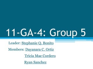 11-GA-4: Group 5
Leader: Stephanie Q. Bonito
Members: Dayanara C. Ortiz
Tricia Mae Cordero
Ryan Sanchez
 