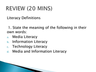 Literacy Definitions
1. State the meaning of the following in their
own words:
a. Media Literacy
b. Information Literacy
c. Technology Literacy
d. Media and Information Literacy
 
