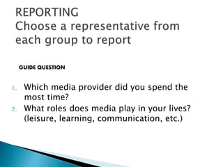 1. Which media provider did you spend the
most time?
2. What roles does media play in your lives?
(leisure, learning, communication, etc.)
GUIDE QUESTION
 