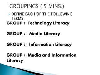  DEFINE EACH OF THE FOLLOWING
TERMS
GROUP 1: Technology Literacy
GROUP 2: Media Literacy
GROUP 3: Information Literacy
GROUP 4. Media and Information
Literacy
 
