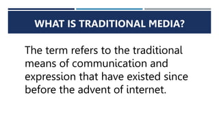 WHAT IS TRADITIONAL MEDIA?
The term refers to the traditional
means of communication and
expression that have existed since
before the advent of internet.
 