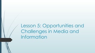 Lesson 5: Opportunities and
Challenges in Media and
Information
 