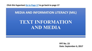 MEDIA AND INFORMATION LITERACY (MIL)
TEXT INFORMATION
AND MEDIA
PPT No. 23
Date: September 6, 2017
Click this hypertext Go to Page 17 to go back to page 17
 